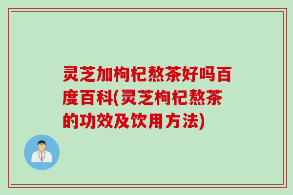 灵芝加枸杞熬茶好吗百度百科(灵芝枸杞熬茶的功效及饮用方法)