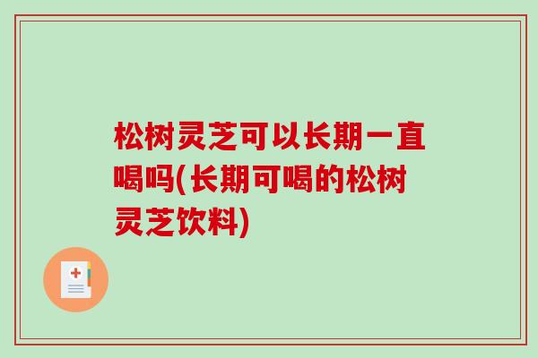 松树灵芝可以长期一直喝吗(长期可喝的松树灵芝饮料)