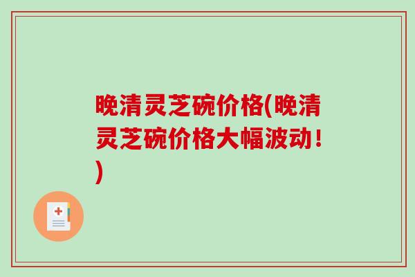 晚清灵芝碗价格(晚清灵芝碗价格大幅波动！)