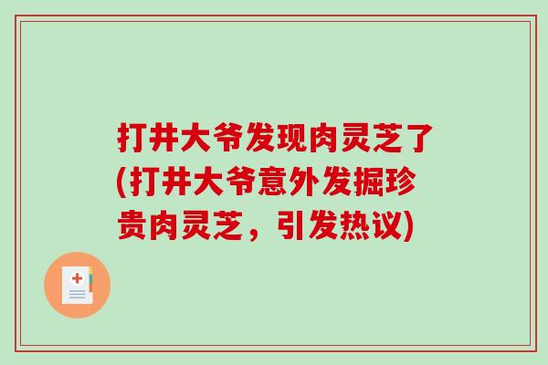 打井大爷发现肉灵芝了(打井大爷意外发掘珍贵肉灵芝，引发热议)
