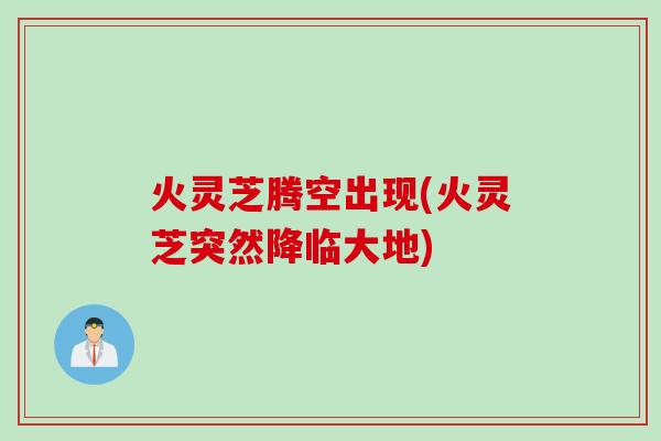 火灵芝腾空出现(火灵芝突然降临大地)