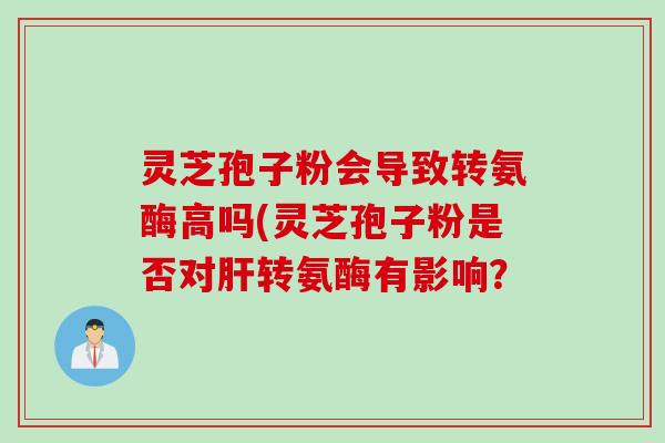 灵芝孢子粉会导致转氨酶高吗(灵芝孢子粉是否对肝转氨酶有影响？
