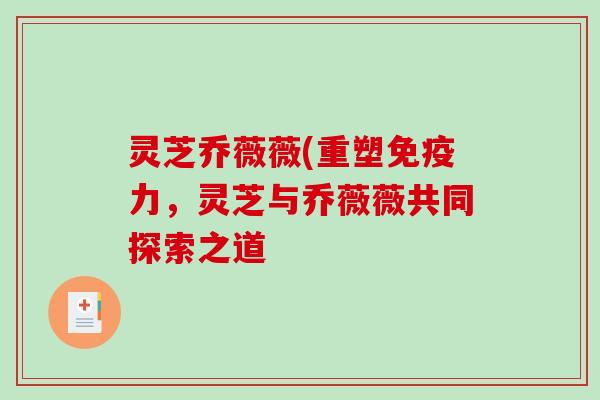 灵芝乔薇薇(重塑免疫力，灵芝与乔薇薇共同探索之道
