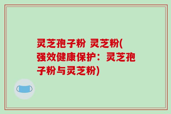 灵芝孢子粉 灵芝粉(强效健康保护：灵芝孢子粉与灵芝粉)