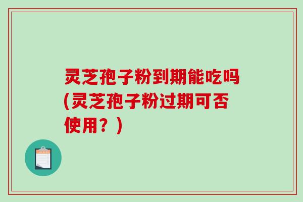 灵芝孢子粉到期能吃吗(灵芝孢子粉过期可否使用？)