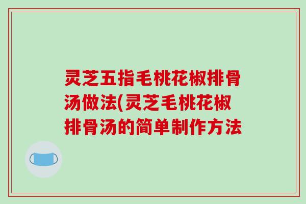 灵芝五指毛桃花椒排骨汤做法(灵芝毛桃花椒排骨汤的简单制作方法