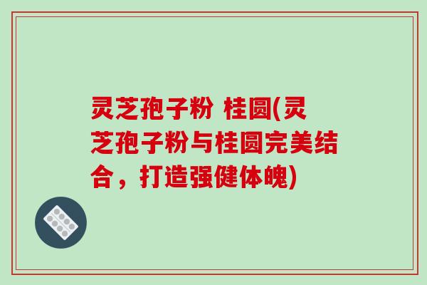 灵芝孢子粉 桂圆(灵芝孢子粉与桂圆完美结合，打造强健体魄)