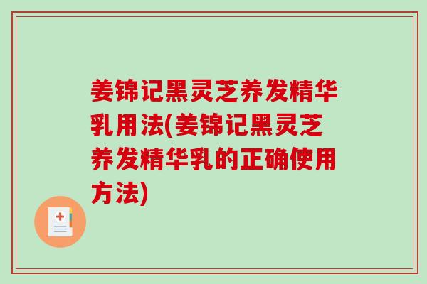 姜锦记黑灵芝养发精华乳用法(姜锦记黑灵芝养发精华乳的正确使用方法)