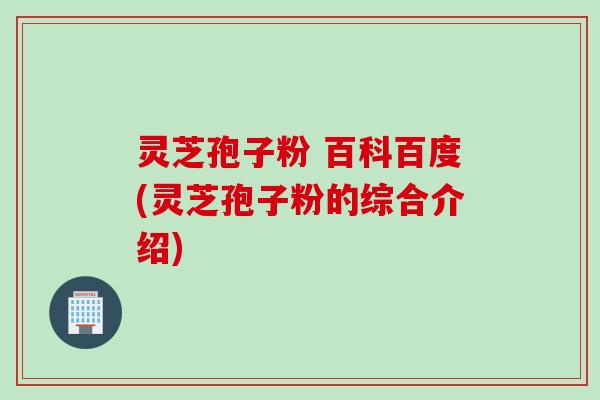 灵芝孢子粉 百科百度(灵芝孢子粉的综合介绍)
