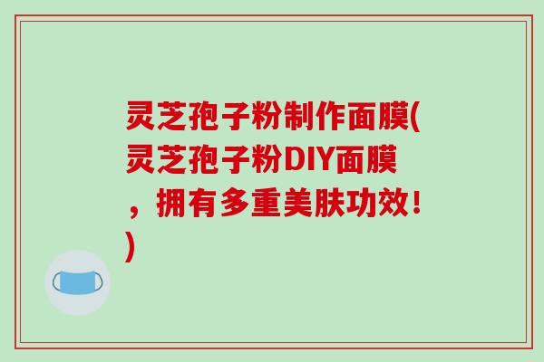 灵芝孢子粉制作面膜(灵芝孢子粉DIY面膜，拥有多重美肤功效！)