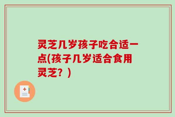 灵芝几岁孩子吃合适一点(孩子几岁适合食用灵芝？)