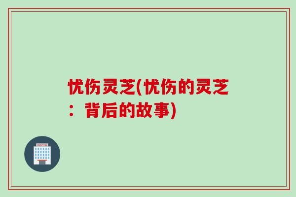 忧伤灵芝(忧伤的灵芝：背后的故事)