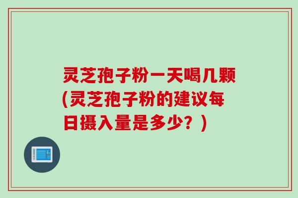灵芝孢子粉一天喝几颗(灵芝孢子粉的建议每日摄入量是多少？)