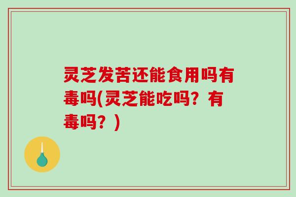 灵芝发苦还能食用吗有毒吗(灵芝能吃吗？有毒吗？)