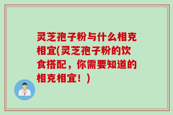 灵芝孢子粉与什么相克相宜(灵芝孢子粉的饮食搭配,你需要知道的相克相宜!) 灵芝孢子粉与什么相克相宜(灵芝孢子粉的饮食搭配,你需要知道的相克相宜!)