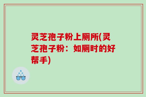 灵芝孢子粉上厕所(灵芝孢子粉：如厕时的好帮手)