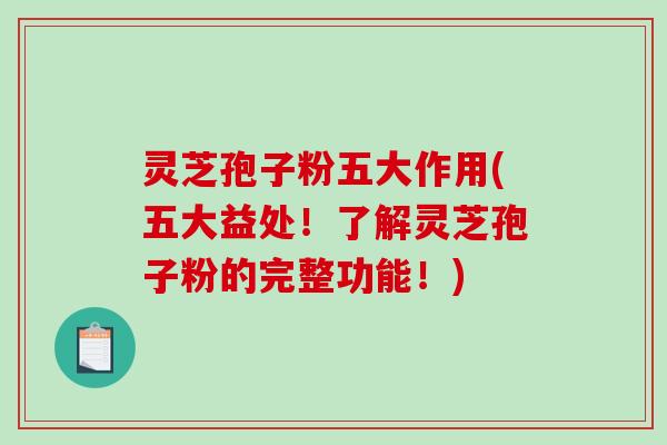 灵芝孢子粉五大作用(五大益处！了解灵芝孢子粉的完整功能！)