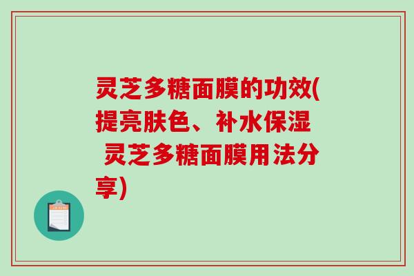 灵芝多糖面膜的功效(提亮肤色、补水保湿  灵芝多糖面膜用法分享)