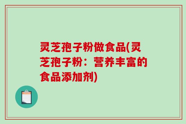 灵芝孢子粉做食品(灵芝孢子粉：营养丰富的食品添加剂)