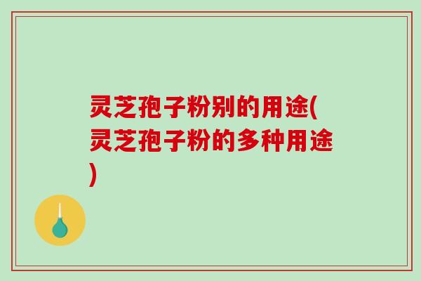灵芝孢子粉别的用途(灵芝孢子粉的多种用途)