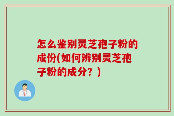 怎么鉴别灵芝孢子粉的成份(如何辨别灵芝孢子粉的成分？)