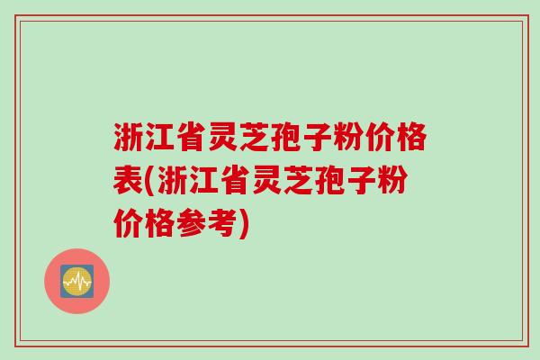 浙江省灵芝孢子粉价格表(浙江省灵芝孢子粉价格参考)