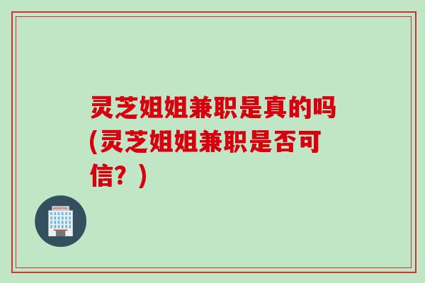 灵芝姐姐兼职是真的吗(灵芝姐姐兼职是否可信？)