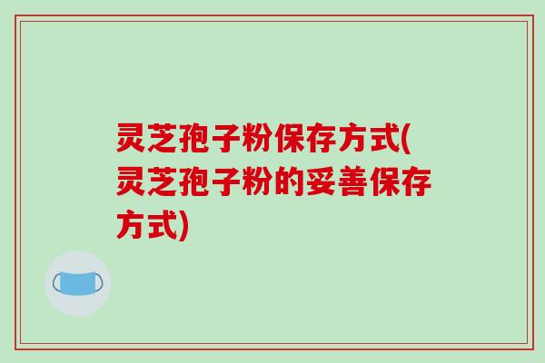 灵芝孢子粉保存方式(灵芝孢子粉的妥善保存方式)