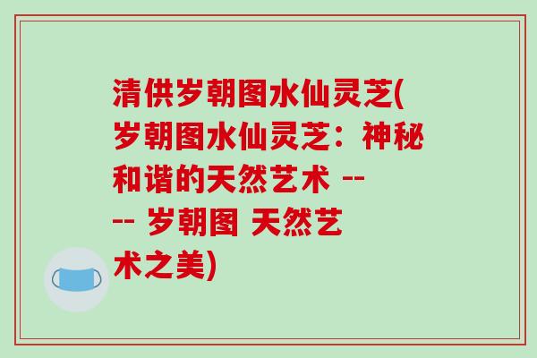 清供岁朝图水仙灵芝(岁朝图水仙灵芝：神秘和谐的天然艺术 ---- 岁朝图 天然艺术之美)