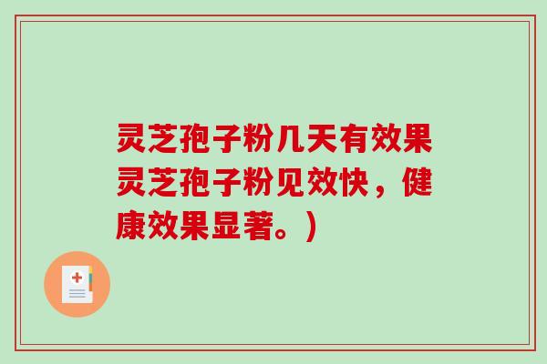 灵芝孢子粉几天有效果灵芝孢子粉见效快，健康效果显著。)