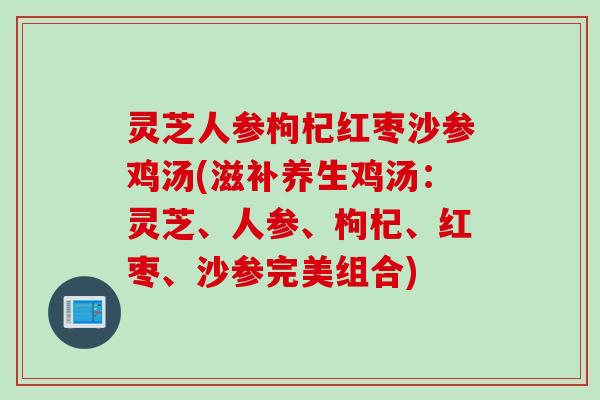 灵芝人参枸杞红枣沙参鸡汤(滋补养生鸡汤：灵芝、人参、枸杞、红枣、沙参完美组合)