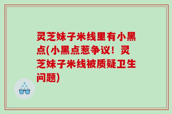 灵芝妹子米线里有小黑点(小黑点惹争议！灵芝妹子米线被质疑卫生问题)