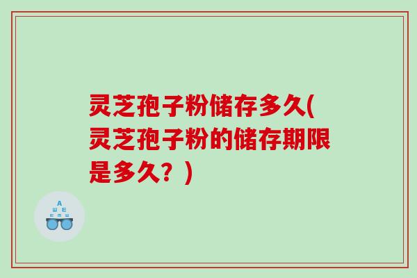 灵芝孢子粉储存多久(灵芝孢子粉的储存期限是多久？)