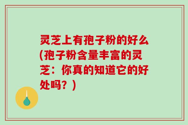 灵芝上有孢子粉的好么(孢子粉含量丰富的灵芝：你真的知道它的好处吗？)