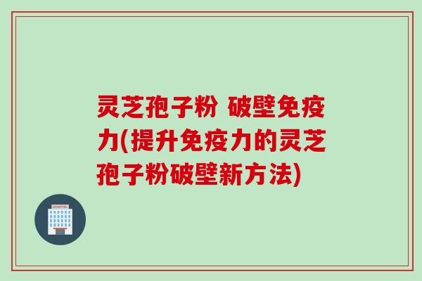 灵芝孢子粉 破壁免疫力(提升免疫力的灵芝孢子粉破壁新方法)