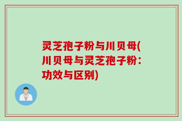 灵芝孢子粉与川贝母(川贝母与灵芝孢子粉：功效与区别)