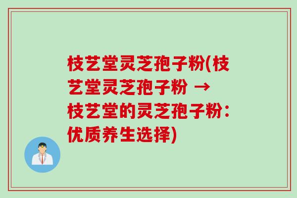 枝艺堂灵芝孢子粉(枝艺堂灵芝孢子粉 → 枝艺堂的灵芝孢子粉:优质养生选择) 枝艺堂灵芝孢子粉(枝艺堂灵芝孢子粉 → 枝艺堂的灵芝孢子粉:优质养生选择)