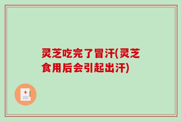 灵芝吃完了冒汗(灵芝食用后会引起出汗)