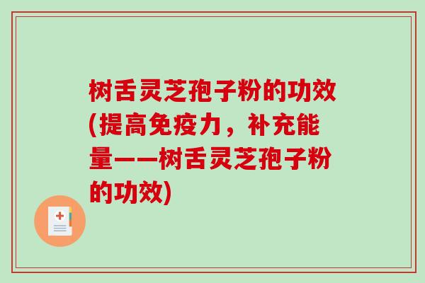树舌灵芝孢子粉的功效(提高免疫力，补充能量——树舌灵芝孢子粉的功效)