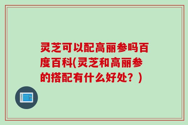 灵芝可以配高丽参吗百度百科(灵芝和高丽参的搭配有什么好处？)