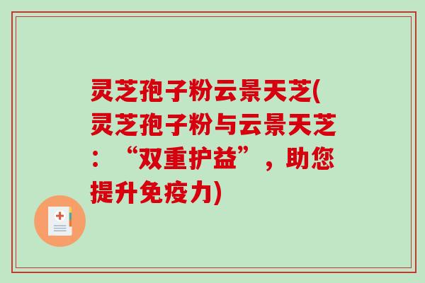 灵芝孢子粉云景天芝(灵芝孢子粉与云景天芝：“双重护益”，助您提升免疫力)