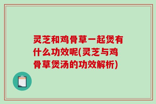 灵芝和鸡骨草一起煲有什么功效呢(灵芝与鸡骨草煲汤的功效解析)