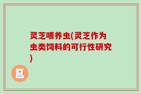 灵芝喂养虫(灵芝作为虫类饲料的可行性研究)