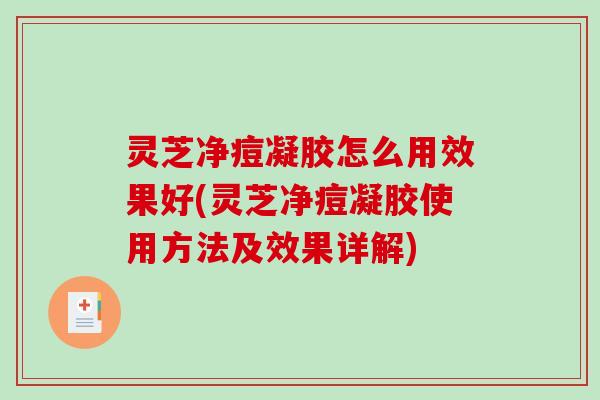 灵芝净痘凝胶怎么用效果好(灵芝净痘凝胶使用方法及效果详解) 灵芝净痘凝胶怎么用效果好(灵芝净痘凝胶使用方法及效果详解)