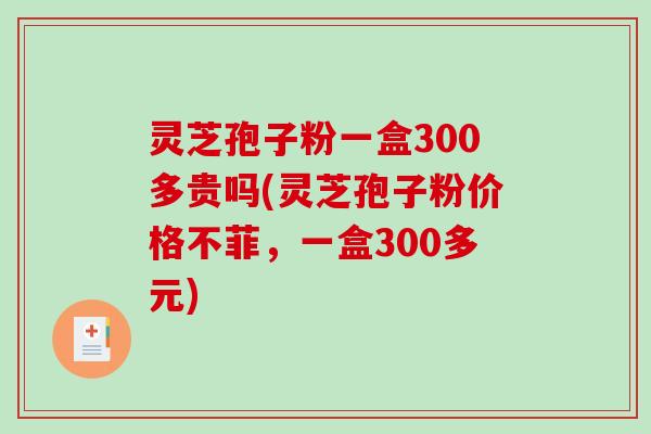 灵芝孢子粉一盒300多贵吗(灵芝孢子粉价格不菲，一盒300多元)