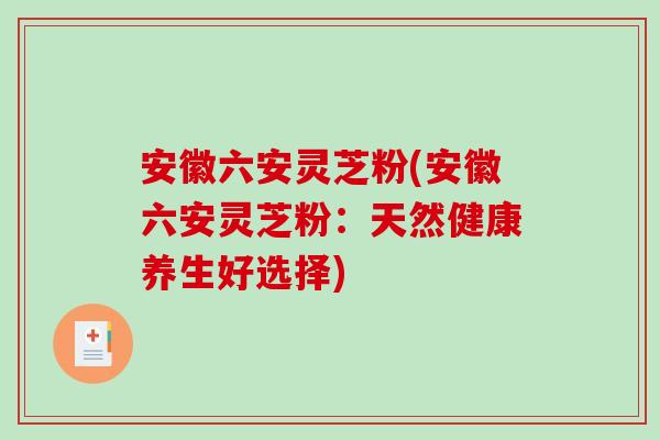 安徽六安灵芝粉(安徽六安灵芝粉：天然健康养生好选择)