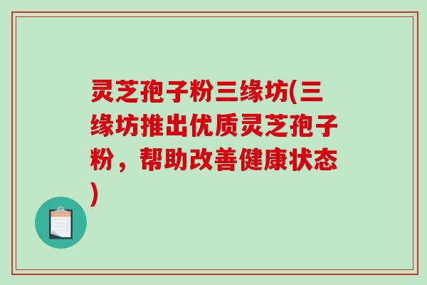 灵芝孢子粉三缘坊(三缘坊推出优质灵芝孢子粉，帮助改善健康状态)