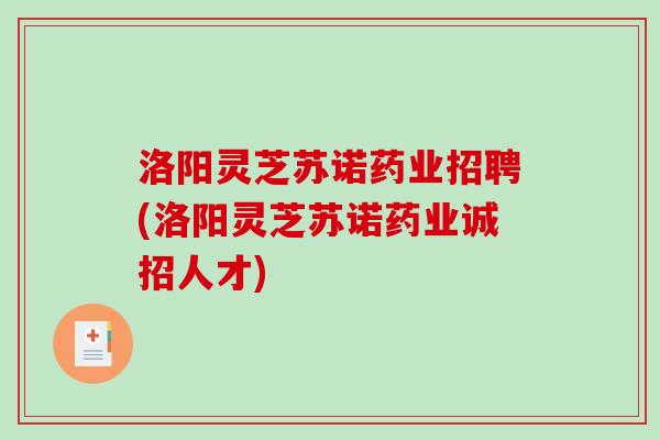 洛阳灵芝苏诺药业招聘(洛阳灵芝苏诺药业诚招人才)