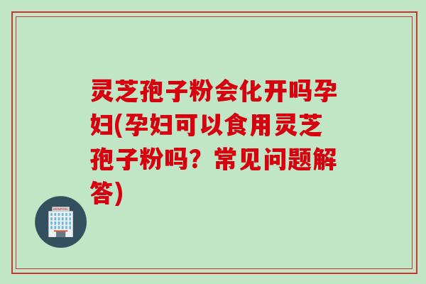 灵芝孢子粉会化开吗孕妇(孕妇可以食用灵芝孢子粉吗?常见问题解答) 灵芝孢子粉会化开吗孕妇(孕妇可以食用灵芝孢子粉吗?常见问题解答)