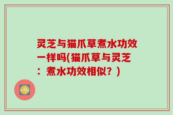 灵芝与猫爪草煮水功效一样吗(猫爪草与灵芝：煮水功效相似？)